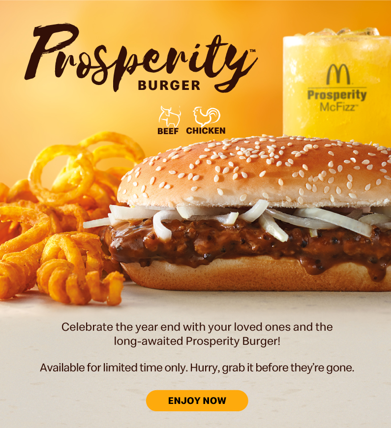 Celebrate the year end with your loved ones and the long-awaited Prosperity Burger!Available for limited time only. Hurry, grab it before they're gone.